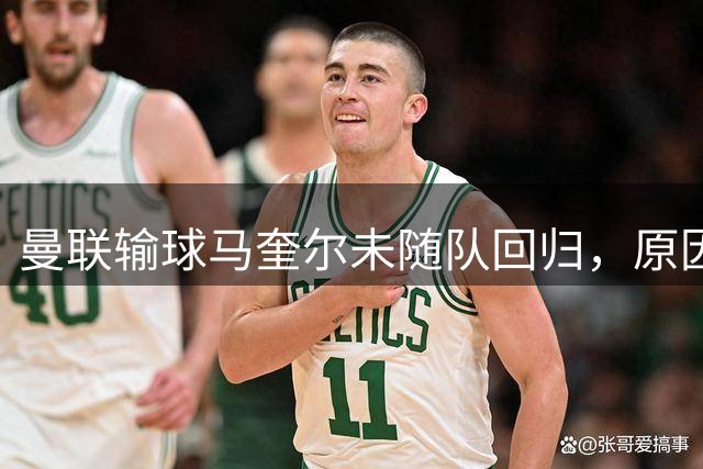 曼联输球马奎尔未随队回归，原因曝光并无内讧！明夏重建防线四人恐遭清洗